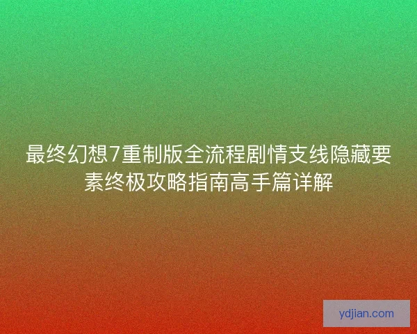 最终幻想7重制版全流程剧情支线隐藏要素终极攻略指南高手篇详解