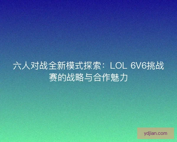 六人对战全新模式探索：LOL 6V6挑战赛的战略与合作魅力