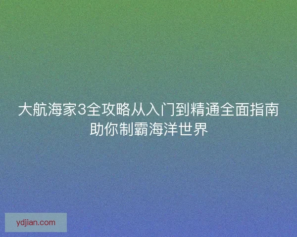 大航海家3全攻略从入门到精通全面指南助你制霸海洋世界