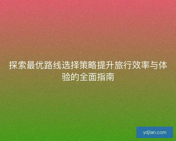 探索最优路线选择策略提升旅行效率与体验的全面指南