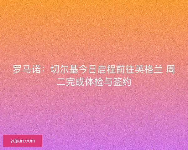 罗马诺：切尔基今日启程前往英格兰 周二完成体检与签约