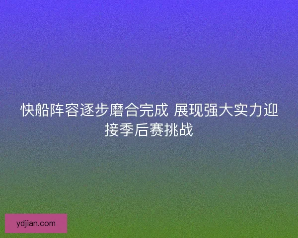 快船阵容逐步磨合完成 展现强大实力迎接季后赛挑战