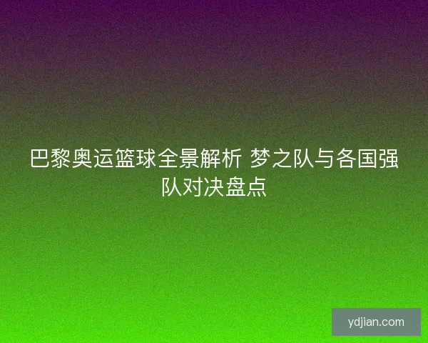 巴黎奥运篮球全景解析 梦之队与各国强队对决盘点
