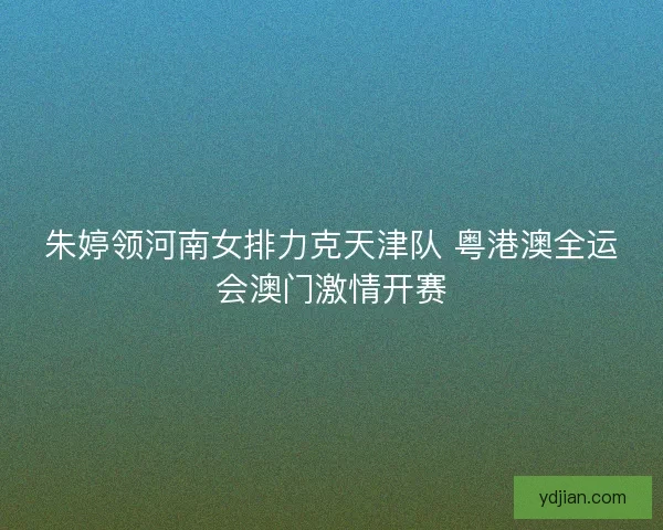 朱婷领河南女排力克天津队 粤港澳全运会澳门激情开赛